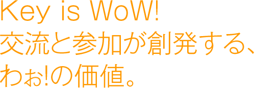 Key is WoW!交流と参加が創発する、わぉ！の価値。