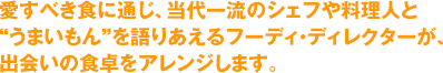 愛すべき食に通じ、当代一流のシェフや料理人と“うまいもん”を語りあえるフーディ・ディレクターが、出会いの食卓をアレンジします。